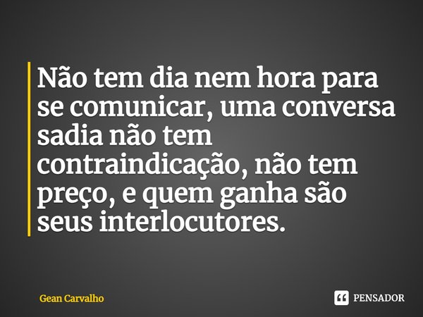 ⁠Não tem dia nem hora para se comunicar, uma conversa sadia não tem contraindicação, não tem preço, e quem ganha são seus interlocutores.... Frase de Gean Carvalho.