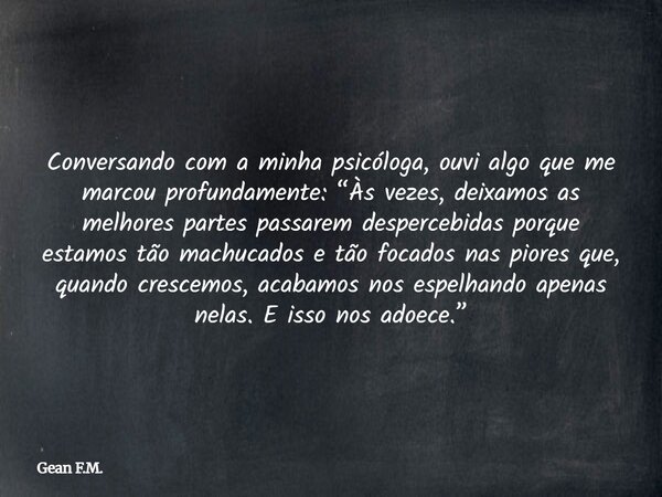 Conversando com a minha psicóloga, ouvi algo que me marcou profundamente: “Às vezes, deixamos as melhores partes passarem despercebidas porque estamos tão machu... Frase de Gean F.M..