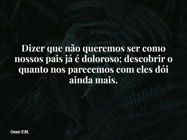 Dizer que não queremos ser como nossos pais já é doloroso; descobrir o quanto nos parecemos com eles dói ainda mais.... Frase de Gean F.M..