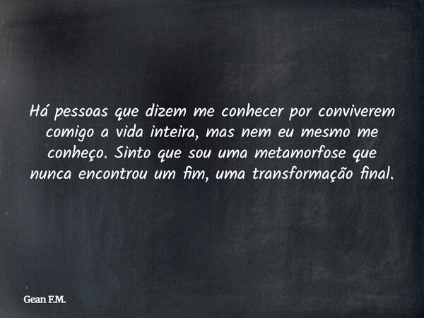Há pessoas que dizem me conhecer por conviverem comigo a vida inteira, mas nem eu mesmo me conheço. Sinto que sou uma metamorfose que nunca encontrou um fim, um... Frase de Gean F.M..