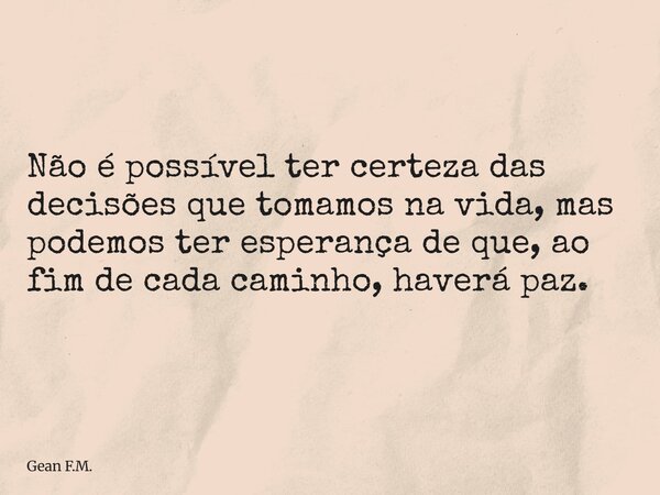 Não é possível ter certeza das decisões que tomamos na vida, mas podemos ter esperança de que, ao fim de cada caminho, haverá paz.... Frase de Gean F.M..