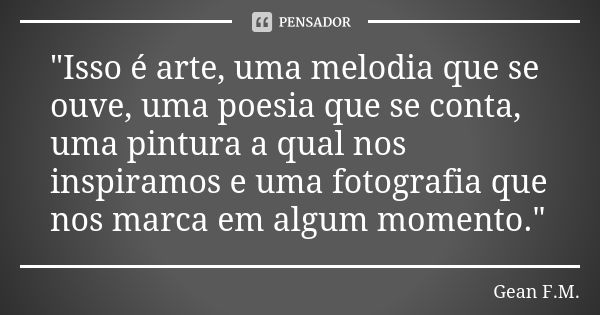 "Isso é arte, uma melodia que se ouve, uma poesia que se conta, uma pintura a qual nos inspiramos e uma fotografia que nos marca em algum momento."... Frase de Gean F.M..