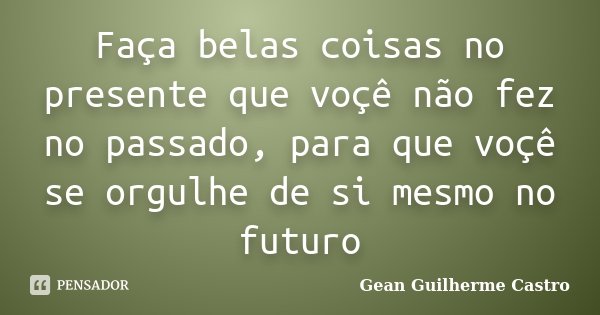 Faça belas coisas no presente que voçê não fez no passado, para que voçê se orgulhe de si mesmo no futuro... Frase de Gean Guilherme Castro.