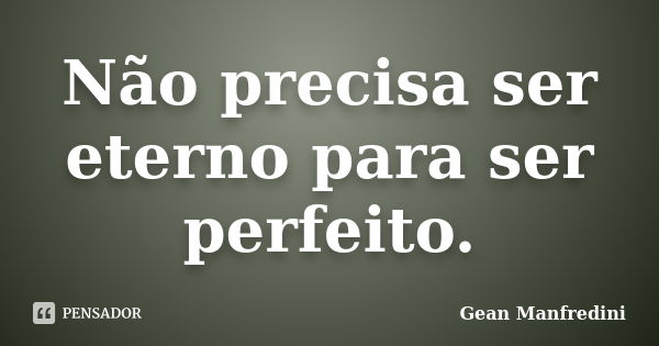 Não precisa ser eterno para ser perfeito.... Frase de Gean Manfredini.