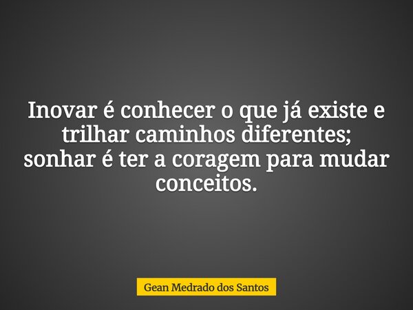 Inovar é conhecer o que já existe e trilhar caminhos diferentes; sonhar é ter a coragem para mudar conceitos.... Frase de Gean Medrado dos Santos.