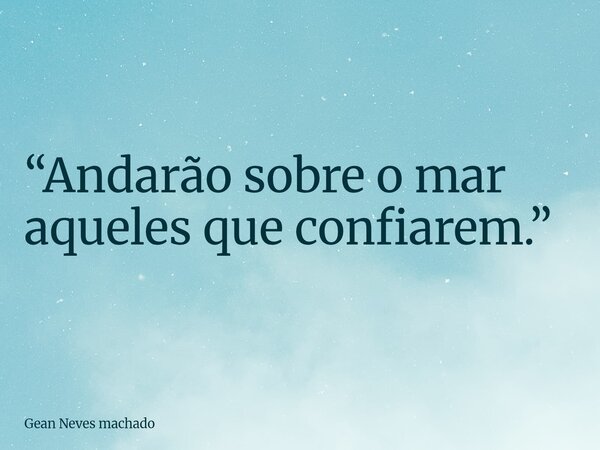 “Andarão sobre o mar aqueles que confiarem.”... Frase de Gean Neves machado.