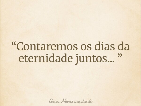 “Contaremos os dias da eternidade juntos... ”... Frase de Gean Neves machado.