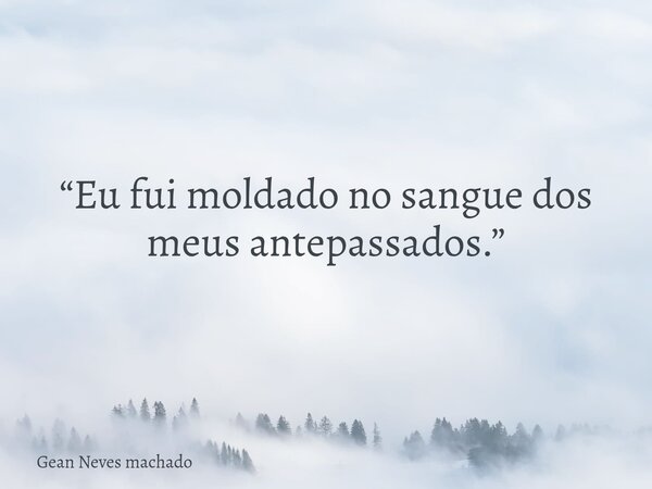 “Eu fui moldado no sangue dos meus antepassados.”... Frase de Gean Neves machado.