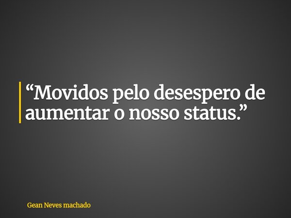 “Movidos pelo desespero de aumentar o nosso status.”... Frase de Gean Neves machado.
