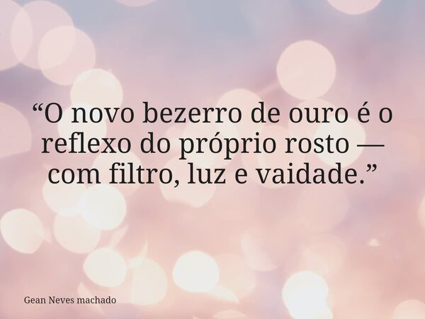 “O novo bezerro de ouro é o reflexo do próprio rosto — com filtro, luz e vaidade.”... Frase de Gean Neves machado.