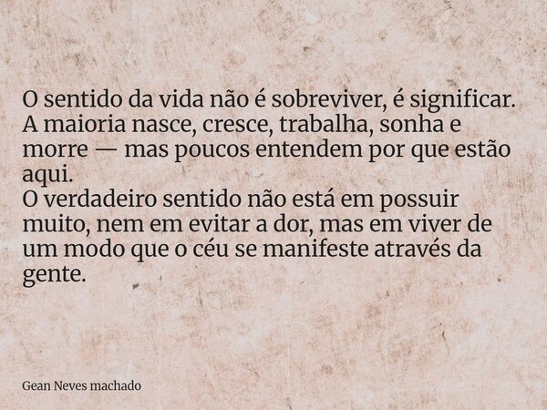 O sentido da vida não é sobreviver, é significar. A maioria nasce, cresce, trabalha, sonha e morre — mas poucos entendem por que estão aqui. O verdadeiro sentid... Frase de Gean Neves machado.