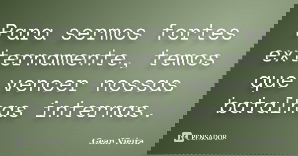 Para sermos fortes externamente, temos que vencer nossas batalhas internas.... Frase de Gean Vieira.