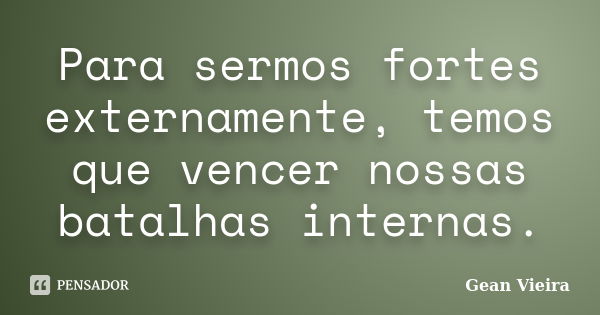 Para sermos fortes externamente, temos que vencer nossas batalhas internas.... Frase de Gean Vieira.