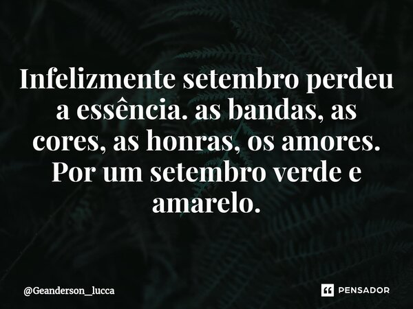 ⁠Infelizmente setembro perdeu a essência. as bandas, as cores, as honras, os amores. Por um setembro verde e amarelo.... Frase de Geanderson_lucca.