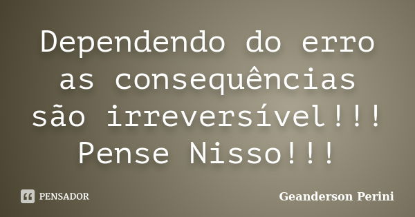 Dependendo do erro as consequências são irreversível!!! Pense Nisso!!!... Frase de Geanderson Perini.