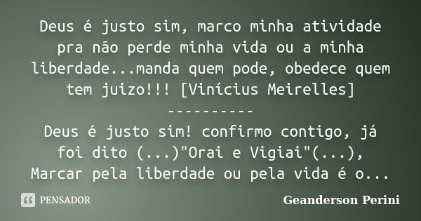 Deus é justo sim, marco minha atividade pra não perde minha vida ou a minha liberdade...manda quem pode, obedece quem tem juizo!!! [Vinícius Meirelles] --------... Frase de Geanderson Perini.