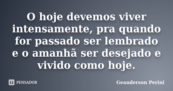 O hoje devemos viver intensamente, pra quando for passado ser lembrado e o amanhã ser desejado e vivido como hoje.... Frase de Geanderson Perini.