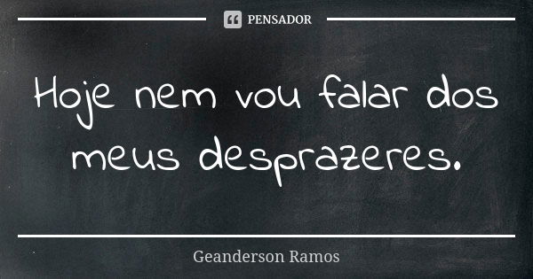 Hoje nem vou falar dos meus desprazeres.... Frase de Geanderson Ramos.