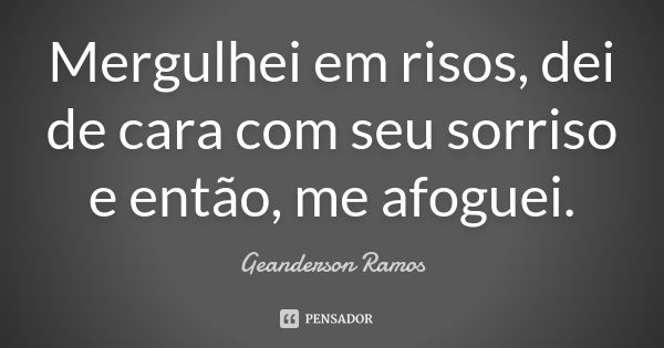 Mergulhei em risos, dei de cara com seu sorriso e então, me afoguei.... Frase de Geanderson Ramos.