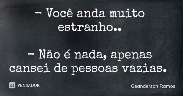- Você anda muito estranho.. - Não é nada, apenas cansei de pessoas vazias.... Frase de Geanderson Ramos.