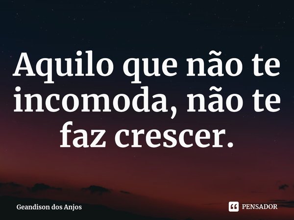 Aquilo que não te incomoda, não te faz crescer.⁠... Frase de Geandison dos Anjos.