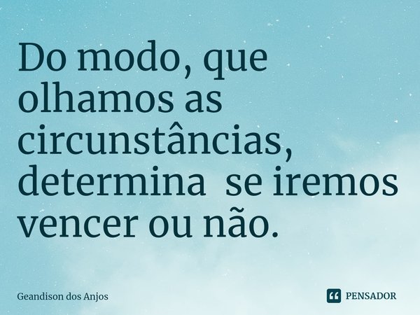 ⁠Do modo, que olhamos as circunstâncias, determina se iremos vencer ou não.... Frase de Geandison dos Anjos.