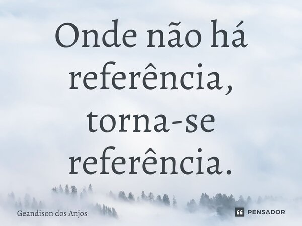 ⁠Onde não há referência, torna-se referência.... Frase de Geandison dos Anjos.