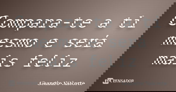 Compara-te a ti mesmo e será mais feliz... Frase de Geandro Valcorte.