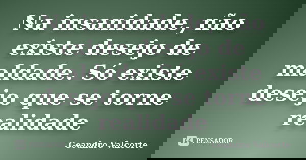 Na insanidade, não existe desejo de maldade. Só existe desejo que se torne realidade... Frase de Geandro Valcorte.