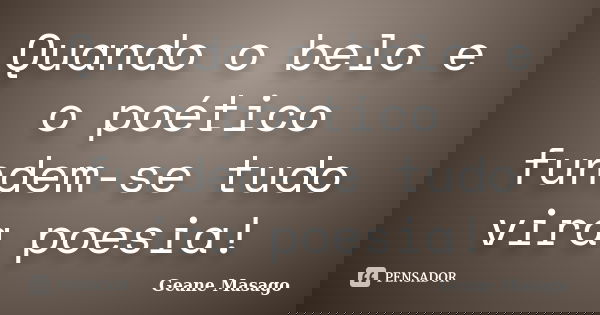 Quando o belo e o poético fundem-se tudo vira poesia!... Frase de Geane Masago.