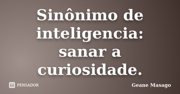 Sinônimo de inteligencia: sanar a curiosidade.... Frase de Geane Masago.