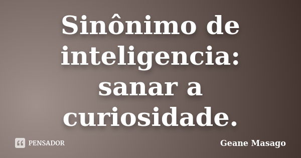 Sinônimo de inteligencia: sanar a curiosidade.... Frase de Geane Masago.