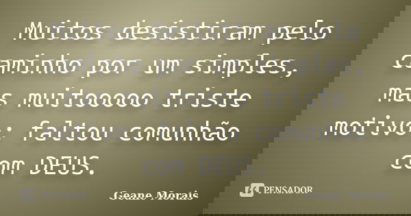 Muitos desistiram pelo caminho por um simples, mas muitooooo triste motivo: faltou comunhão com DEUS.... Frase de Geane Morais.