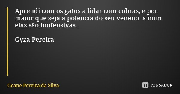 Aprendi com os gatos a lidar com cobras, e por maior que seja a potência do seu veneno a mim elas são inofensivas. Gyza Pereira... Frase de Geane Pereira da Silva.