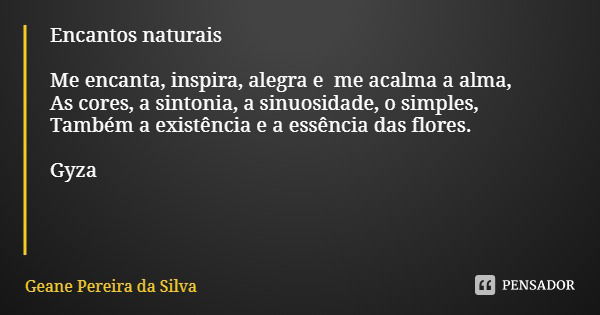 Encantos naturais Me encanta, inspira, alegra e me acalma a alma,
As cores, a sintonia, a sinuosidade, o simples,
Também a existência e a essência das flores. G... Frase de Geane Pereira da Silva.
