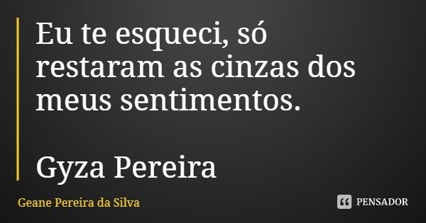 Eu te esqueci, só restaram as cinzas dos meus sentimentos. Gyza Pereira... Frase de Geane Pereira da Silva.