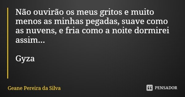 Não ouvirão os meus gritos e muito menos as minhas pegadas, suave como as nuvens, e fria como a noite dormirei assim... Gyza... Frase de Geane Pereira da Silva.
