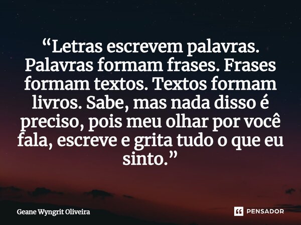 ⁠“Letras escrevem palavras. Palavras formam frases. Frases formam textos. Textos formam livros. Sabe, mas nada disso é preciso, pois meu olhar por você fala, es... Frase de Geane Wyngrit Oliveira.