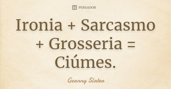 Ironia + Sarcasmo + Grosseria = Ciúmes.... Frase de Geanny Slater.