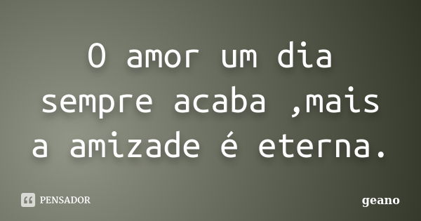 O amor um dia sempre acaba ,mais a amizade é eterna.... Frase de geano.