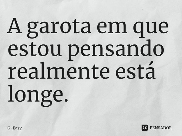 ⁠A garota em que estou pensando realmente está longe.... Frase de G-Eazy.