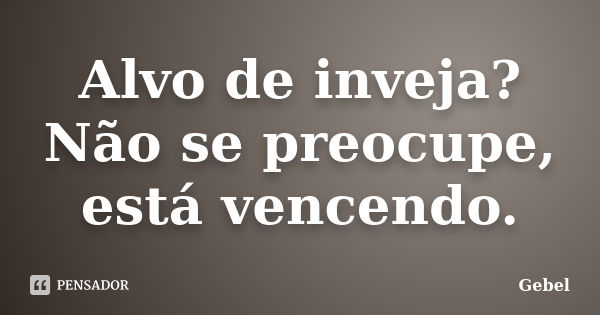 Alvo de inveja? Não se preocupe, está vencendo.... Frase de Gebel.