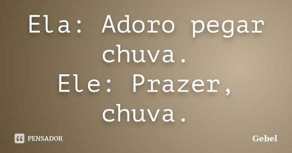 Ela: Adoro pegar chuva. Ele: Prazer, chuva.... Frase de Gebel.