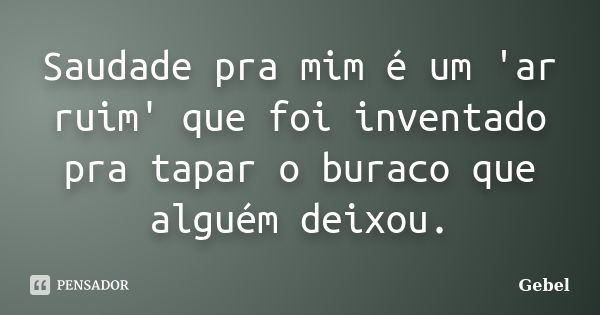 Saudade pra mim é um 'ar ruim' que foi inventado pra tapar o buraco que alguém deixou.... Frase de Gebel.