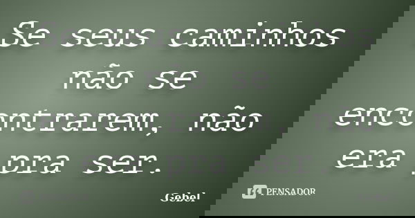 Se seus caminhos não se encontrarem, não era pra ser.... Frase de Gebel.
