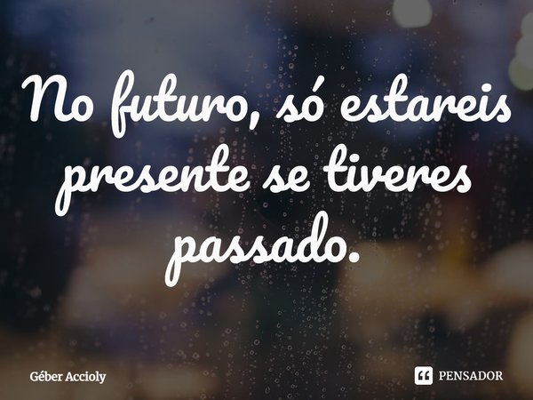 ⁠No futuro, só estareis presente se tiveres passado.... Frase de Géber Accioly.