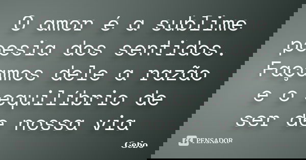 O amor é a sublime poesia dos sentidos. Façamos dele a razão e o equilíbrio de ser de nossa via... Frase de Gebo.
