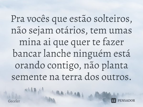 Pra vocês que estão solteiros, não sejam otários, tem umas mina ai que quer te fazer bancar lanche ⁠ninguém está orando contigo, não planta semente na terra dos... Frase de Geceler.