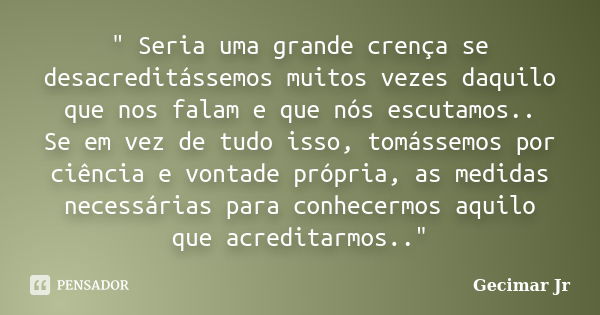 " Seria uma grande crença se desacreditássemos muitos vezes daquilo que nos falam e que nós escutamos.. Se em vez de tudo isso, tomássemos por ciência e vo... Frase de Gecimar Jr.