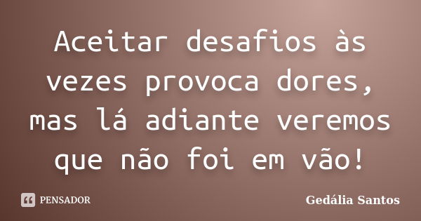 Aceitar desafios às vezes provoca dores, mas lá adiante veremos que não foi em vão!... Frase de Gedália Santos.